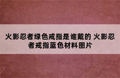 火影忍者绿色戒指是谁戴的 火影忍者戒指蓝色材料图片